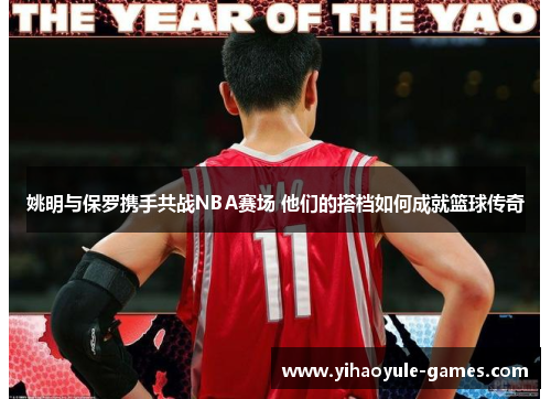 姚明与保罗携手共战NBA赛场 他们的搭档如何成就篮球传奇