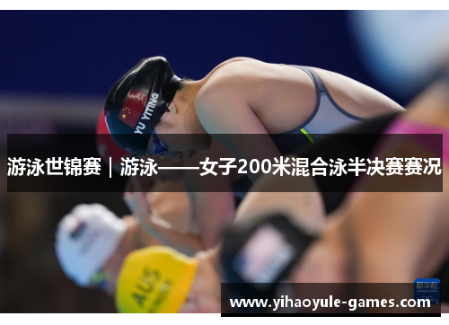 游泳世锦赛｜游泳——女子200米混合泳半决赛赛况
